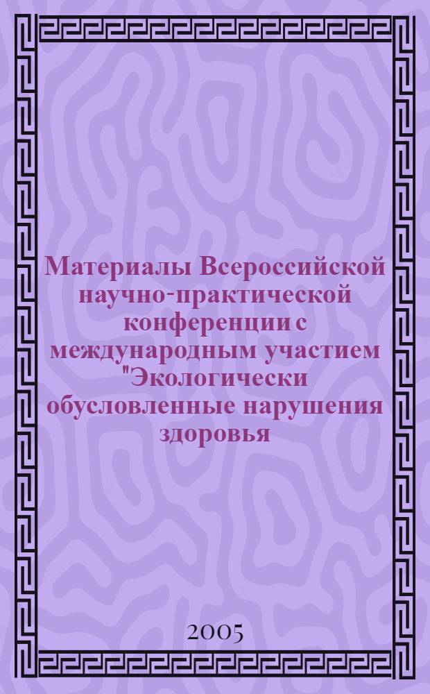 Материалы Всероссийской научно-практической конференции с международным участием "Экологически обусловленные нарушения здоровья. Методологические проблемы и пути их решения" (6-7 октября 2005 г.)