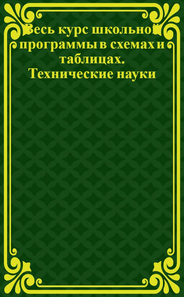 Весь курс школьной программы в схемах и таблицах. Технические науки