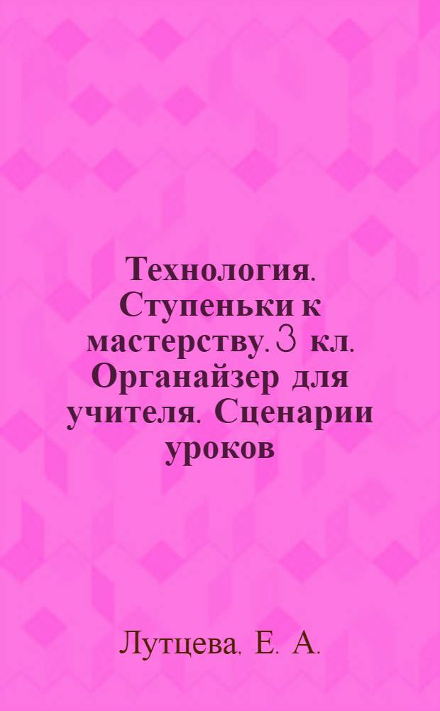 Технология. Ступеньки к мастерству. 3 кл. Органайзер для учителя. Сценарии уроков