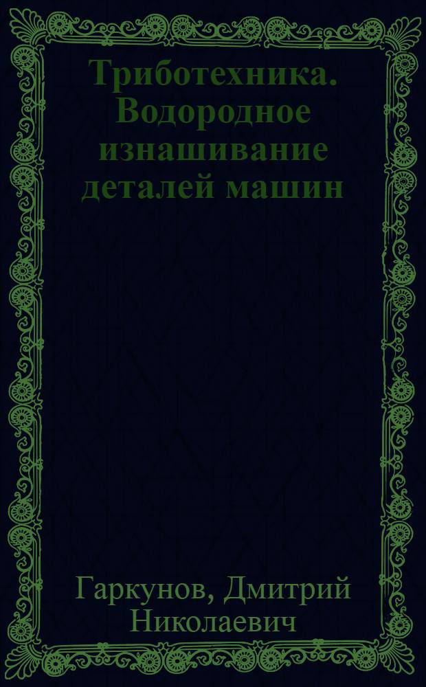 Триботехника. Водородное изнашивание деталей машин : учебное пособие : для подготовки дипломированных специалистов по направлению 657300 "Оборудование и агрегаты нефтегазового производства" специальностей 170200 "Машины и оборудование нефтяных и газовых промыслов", 171700 "Оборудование нефтепереработки" и 100101 "Сервис технологических машин и оборудования"