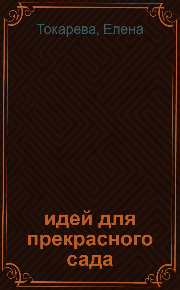 500 идей для прекрасного сада : практические советы по благоустройству участка и украшению загородного дома. Сезонный календарь ухода: цветники, плодовый сад, огород. Цветочный гороскоп до 2010 года. Дачный калейдоскоп: летняя кухня, дети в саду, анекдоты, народные приметы