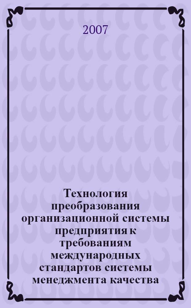 Технология преобразования организационной системы предприятия к требованиям международных стандартов системы менеджмента качества : методические рекомендации