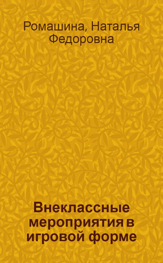 Внеклассные мероприятия в игровой форме : 5-11 классы : (классные часы, познавательные игры, конкурсно-развлекательные программы, коллективно-творческие дела, проекты, викторины, турниры, сценарии театрализованных праздников, общешкольные праздники)