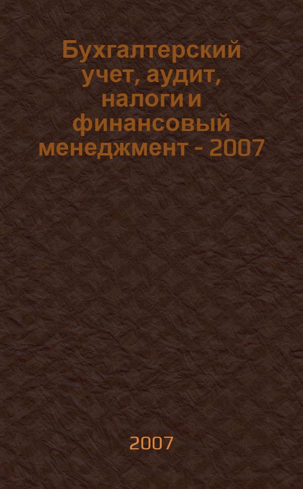Бухгалтерский учет, аудит, налоги и финансовый менеджмент - 2007 : сборник научных трудов по материалам Межрегиональной научно-практической конференции, посвященной 10-летию ИПБ России
