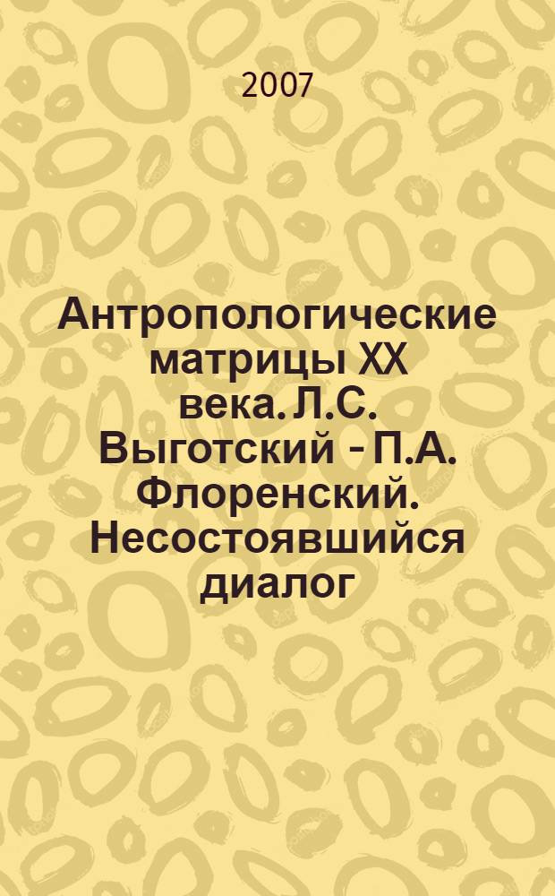 Антропологические матрицы XX века. Л.С. Выготский - П.А. Флоренский. Несостоявшийся диалог. - Приглашение к диалогу