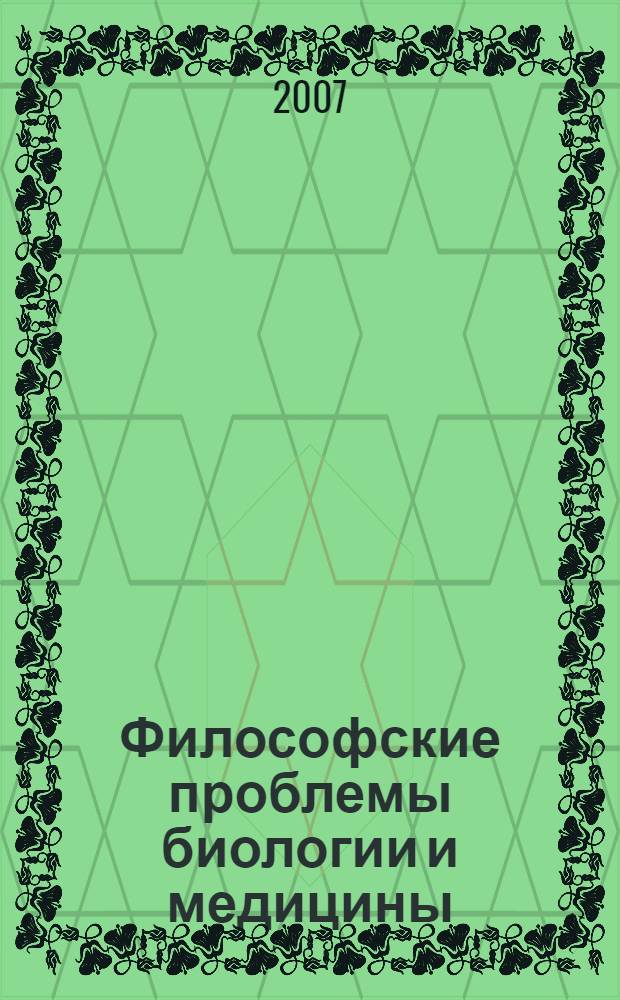 Философские проблемы биологии и медицины : доклады участников Первой ежегодной научно-практической конференции, г. Москва, 5-6 апреля 2007 г