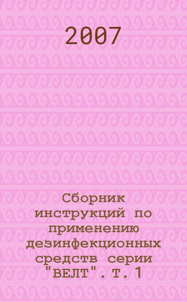 Сборник инструкций по применению дезинфекционных средств серии "ВЕЛТ". Т. 1: инструкции по применению дезинфицирующих и стерилизующих средств серии "ВЕЛТ"