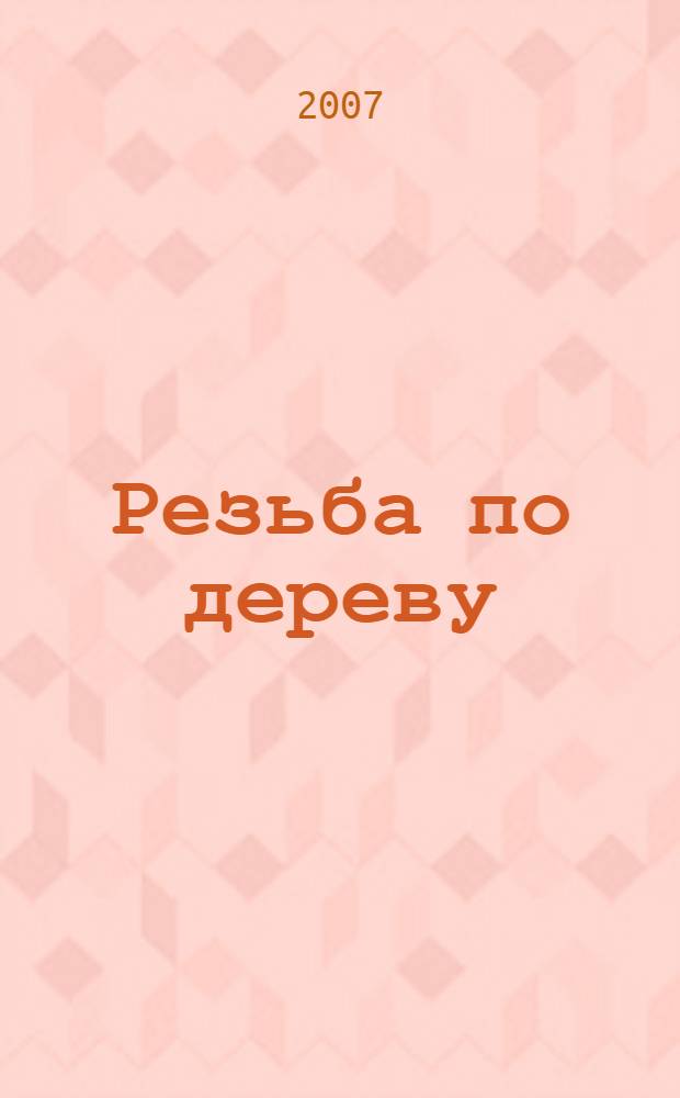 Резьба по дереву : техника, приемы, изделия : энциклопедия