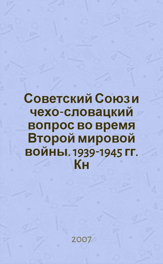 Советский Союз и чехо-словацкий вопрос во время Второй мировой войны. 1939-1945 гг. Кн. 1 : 1939-1941 гг.