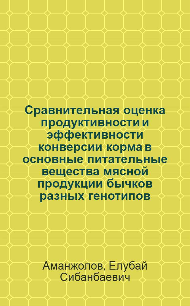 Сравнительная оценка продуктивности и эффективности конверсии корма в основные питательные вещества мясной продукции бычков разных генотипов : автореферат диссертации на соискание ученой степени к.с.-х.н. : специальность 06.02.04