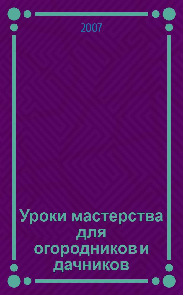 Уроки мастерства для огородников и дачников : урожай - дело тонкое!