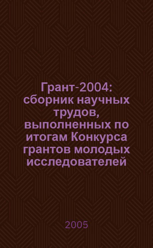 Грант-2004 : сборник научных трудов, выполненных по итогам Конкурса грантов молодых исследователей