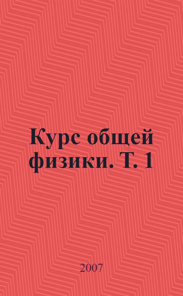 Курс общей физики. Т. 1 : Физические основы механики ; Молекулярная физика ; Колебания и волны