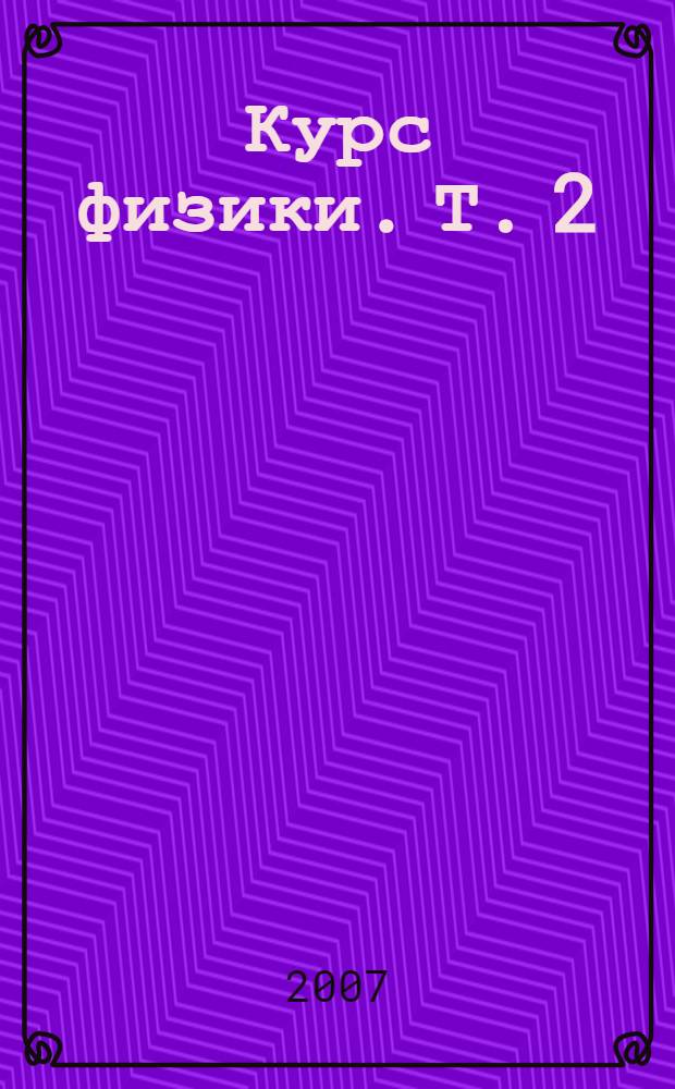Курс физики. [Т.] 2