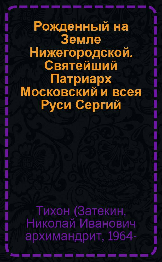 Рожденный на Земле Нижегородской. Святейший Патриарх Московский и всея Руси Сергий (Старогородский)