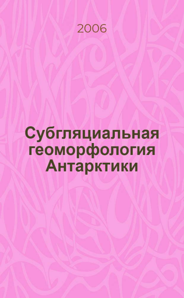 Субгляциальная геоморфология Антарктики: теория, методика и результаты : в 2 т