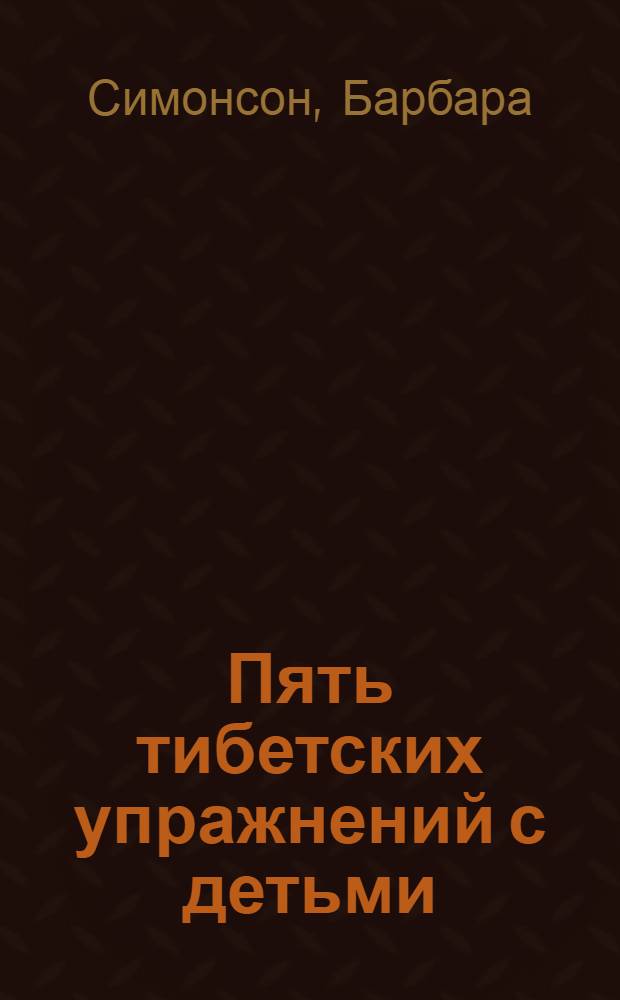 Пять тибетских упражнений с детьми : укрепляем здоровье весело и с удовольствием!