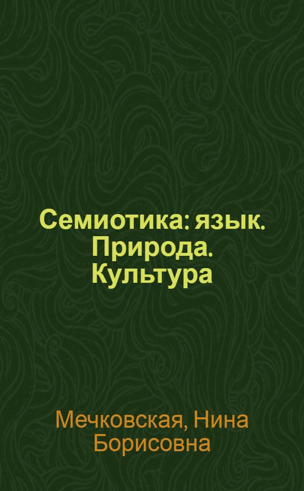 Семиотика : язык. Природа. Культура : курс лекций : учебное пособие для студентов высших учебных заведений, обучающихся по специальностям "Теория и методика преподавания иностранных языков и культур", "Перевод и переводоведение", "Теория и практика межкультурной коммуникации" и "Филология"