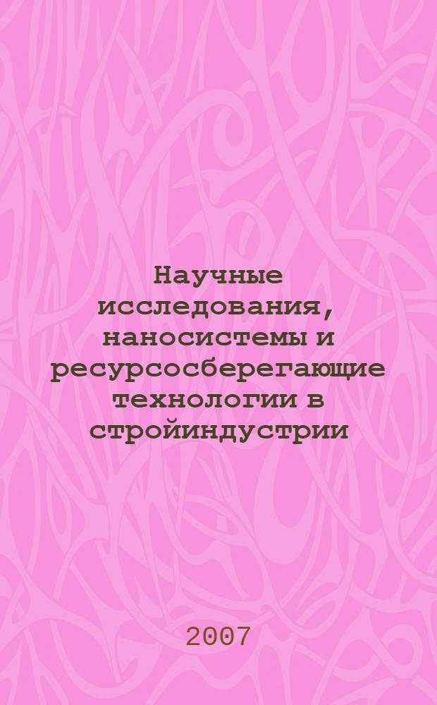 Научные исследования, наносистемы и ресурсосберегающие технологии в стройиндустрии : (XVIII научные чтения) : Международная научно-практическая конференция, 18-19 сентября, 2007, Белгород : сборник докладов