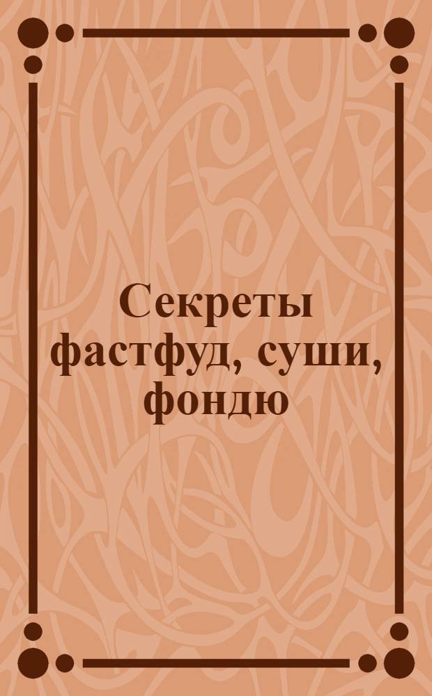 Секреты фастфуд, суши, фондю : кулинарный справочник