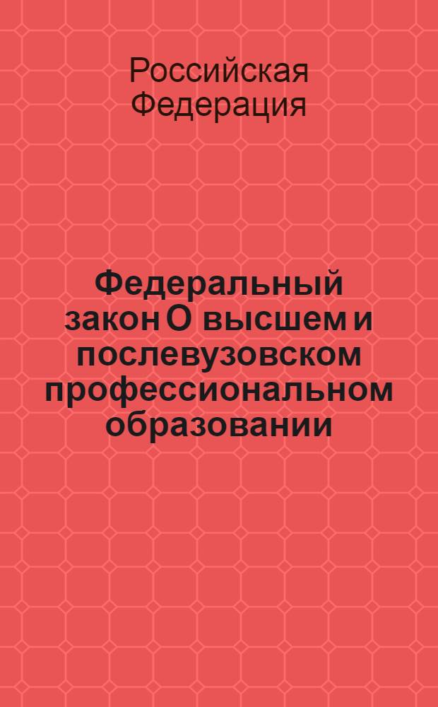 Федеральный закон О высшем и послевузовском профессиональном образовании : по состоянию на 15 марта 2007 год : принят Государственной Думой 19 июля 1996 года : одобрен Советом Федерации 7 августа 1996 года : в ред. Федеральных законов от 10.07.2000 N° 92-ФЗ и др.