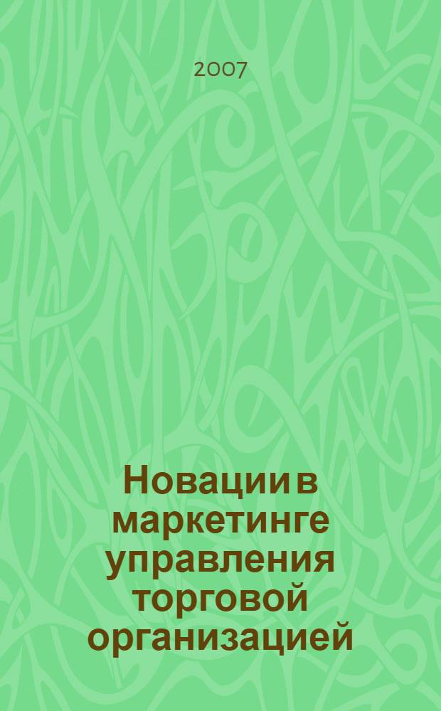 Новации в маркетинге управления торговой организацией: современные направления и тенденции развития : учебное пособие : для студентов высших учебных заведений, обучающихся по специальности 351100 (080401) "Товароведение и экспертиза товаров"