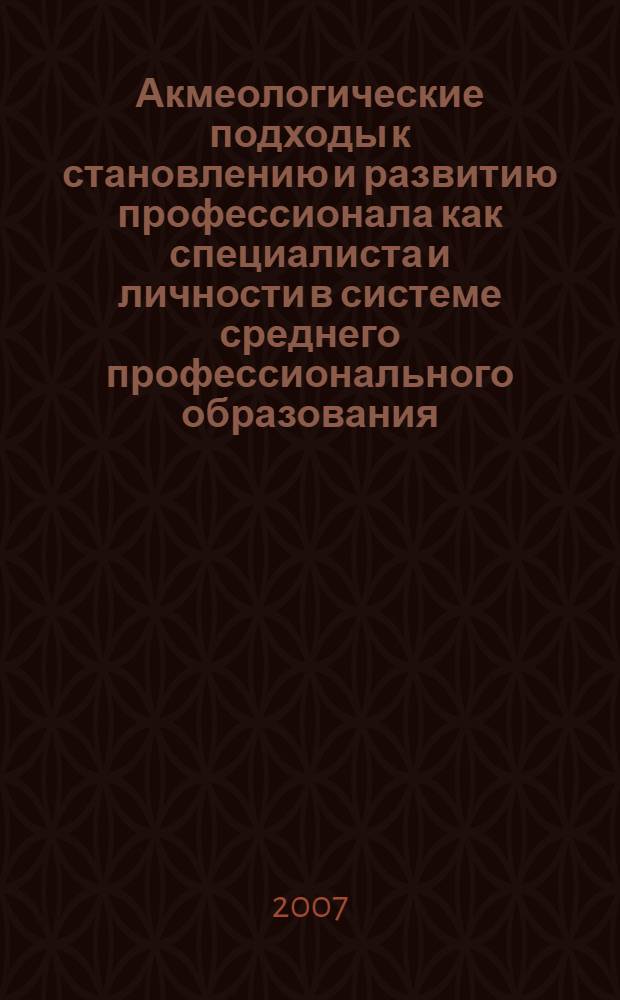 Акмеологические подходы к становлению и развитию профессионала как специалиста и личности в системе среднего профессионального образования : материалы IX международной научно-практической конференции, (Воронеж, 17-18 мая 2007 г.)