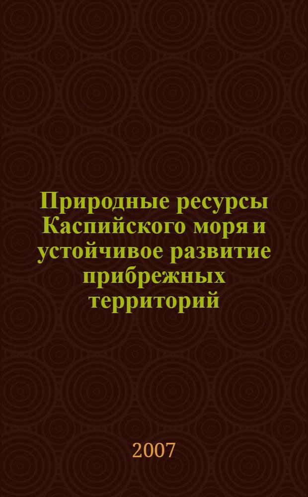 Природные ресурсы Каспийского моря и устойчивое развитие прибрежных территорий : международный научно-практический семинар молодых ученых и студентов