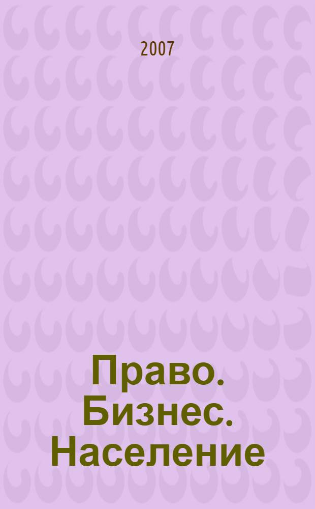 Право. Бизнес. Население : Всероссийская научно-практическая конференция, октябрь 2007 г. : сборник статей