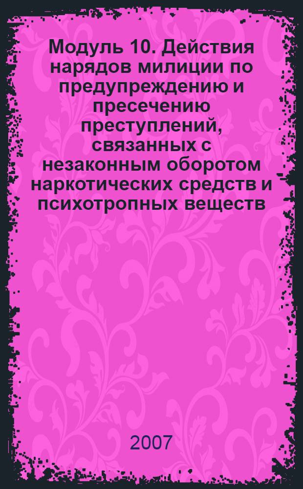 Модуль 10. Действия нарядов милиции по предупреждению и пресечению преступлений, связанных с незаконным оборотом наркотических средств и психотропных веществ: Учебно-метод. пособие
