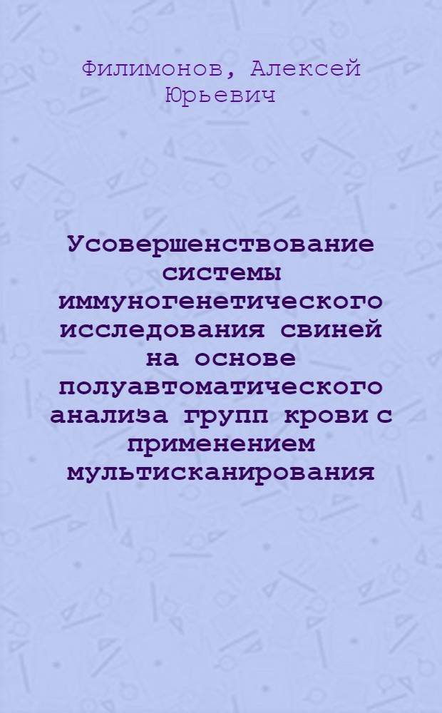 Усовершенствование системы иммуногенетического исследования свиней на основе полуавтоматического анализа групп крови с применением мультисканирования : автореф. дис. на соиск. учен. степ. канд. биол. наук : специальность 03.00.23 <Биотехнология>