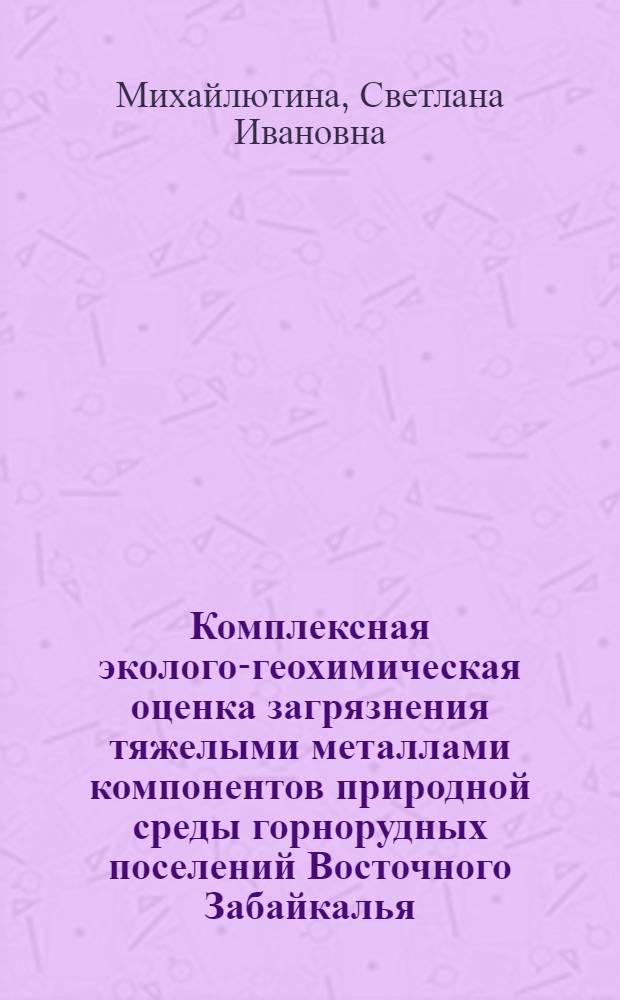 Комплексная эколого-геохимическая оценка загрязнения тяжелыми металлами компонентов природной среды горнорудных поселений Восточного Забайкалья : автореф. дис. на соиск. учен. степ. канд. техн. наук : специальность 25.00.36 <Геоэкология>
