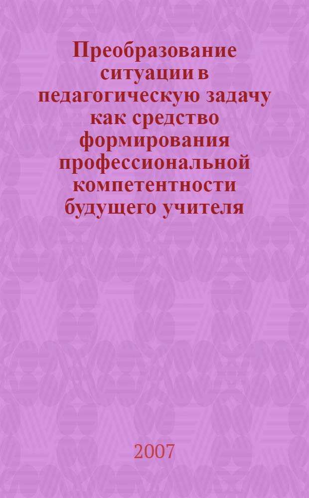 Преобразование ситуации в педагогическую задачу как средство формирования профессиональной компетентности будущего учителя : автореф. дис. на соиск. учен. степ. канд. пед. наук : специальность 13.00.01 <Общ. педагогика, история педагогики и образования>