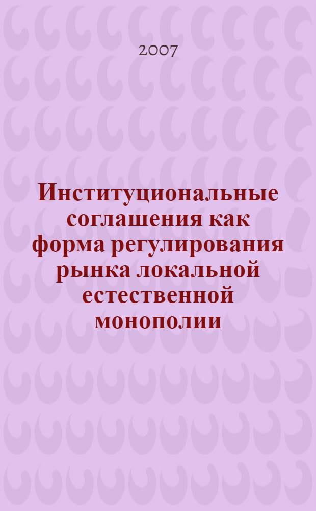 Институциональные соглашения как форма регулирования рынка локальной естественной монополии : (на примере жилищно-коммунального хозяйства) : автореф. дис. на соиск. учен. степ. канд. экон. наук : специальность 08.00.01 <Экон. теория>