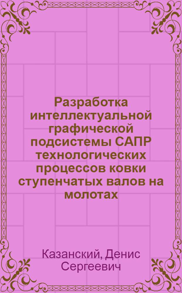 Разработка интеллектуальной графической подсистемы САПР технологических процессов ковки ступенчатых валов на молотах : автореф. дис. на соиск. учен. степ. канд. техн. наук : специальность 05.13.12 <Системы автоматизации проектирования>