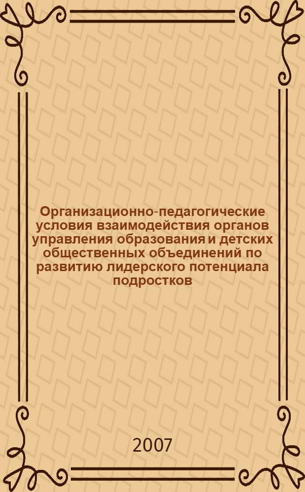 Организационно-педагогические условия взаимодействия органов управления образования и детских общественных объединений по развитию лидерского потенциала подростков : автореф. дис. на соиск. учен. степ. канд. пед. наук : специальность 13.00.01 <Общ. педагогика, история педагогики и образования>