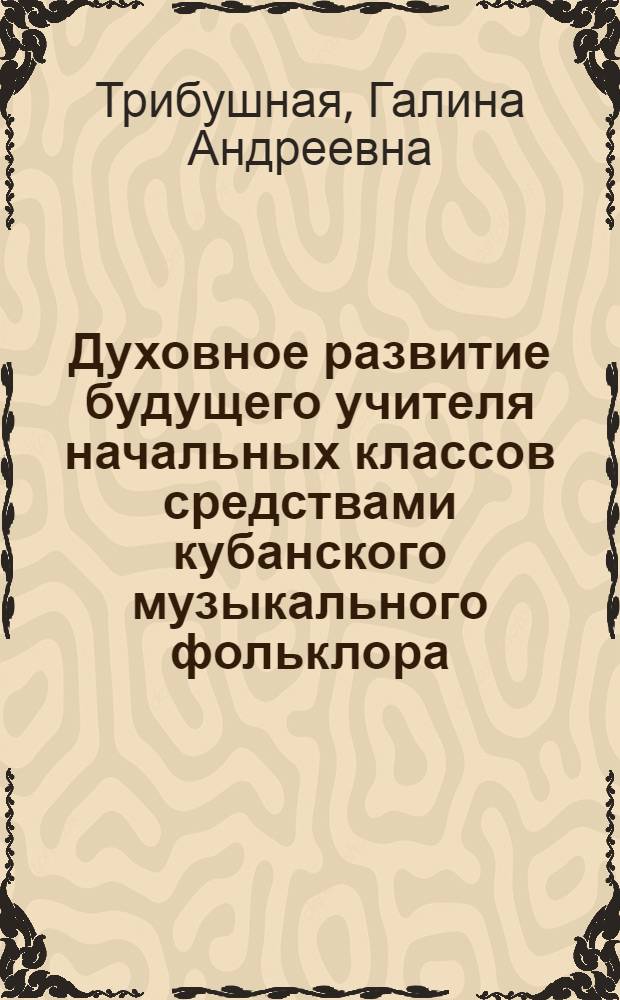 Духовное развитие будущего учителя начальных классов средствами кубанского музыкального фольклора : автореф. дис. на соиск. учен. степ. канд. пед. наук : специальность 13.00.08 <Теория и методика проф. образования>
