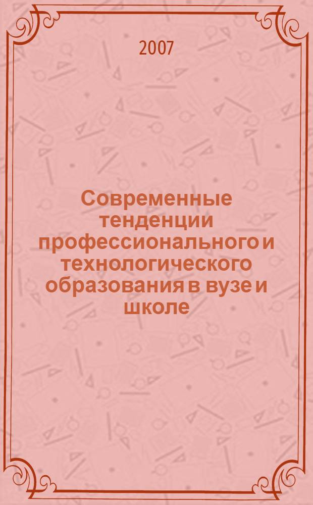 Современные тенденции профессионального и технологического образования в вузе и школе : материалы региональной научно-практической конференции, 19-20 апреля 2007 года
