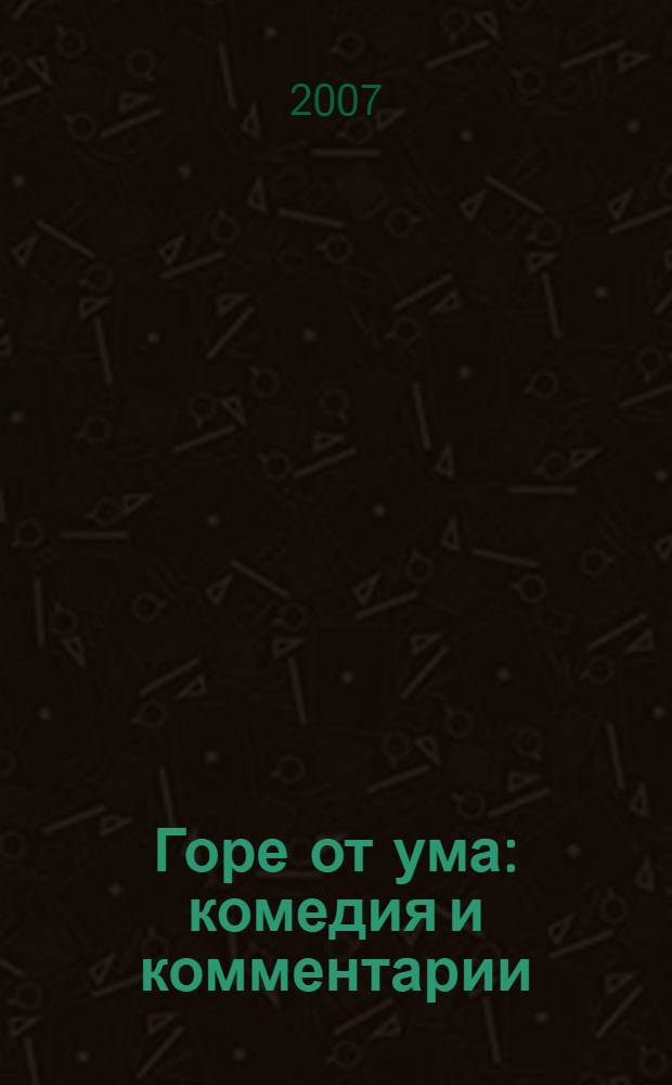 Горе от ума : комедия и комментарии : школьникам - для подготовки к урокам литературы : краткая биография автора, размышления о произведении, тезисные планы сочинений, сочинения