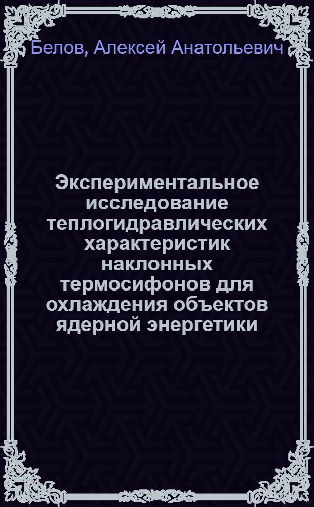 Экспериментальное исследование теплогидравлических характеристик наклонных термосифонов для охлаждения объектов ядерной энергетики : автореф. дис. на соиск. учен. степ. канд. техн. наук : специальность 05.14.03 <Ядер. энергет. установки, включая проектирование, эксплуатацию и вывод из эксплуатации>