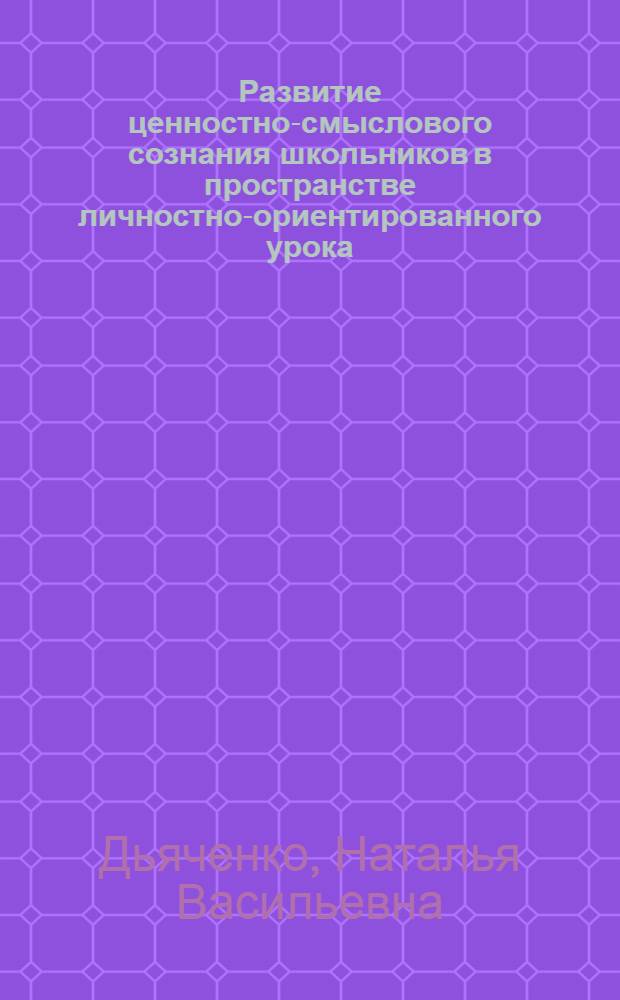Развитие ценностно-смыслового сознания школьников в пространстве личностно-ориентированного урока : автореф. дис. на соиск. учен. степ. канд. пед. наук : специальность 13.00.01 <Общ. педагогика, история педагогики и образования>