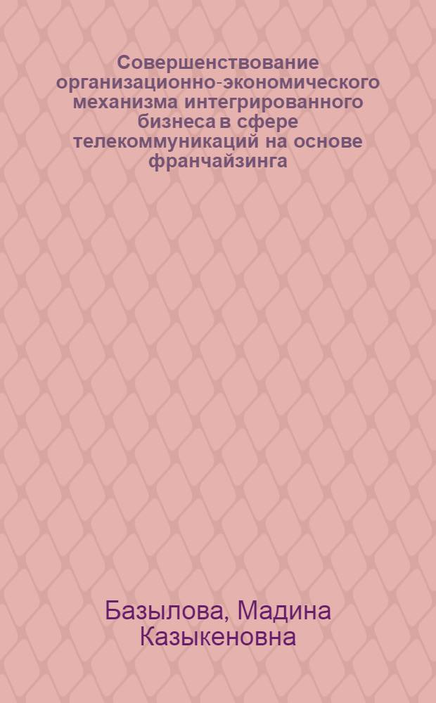 Совершенствование организационно-экономического механизма интегрированного бизнеса в сфере телекоммуникаций на основе франчайзинга : автореф. дис. на соиск. учен. степ. канд. экон. наук : специальность 08.00.05 <Экономика и упр. нар. хоз-вом> : специальность 08.00.14 <Мировая экономика>
