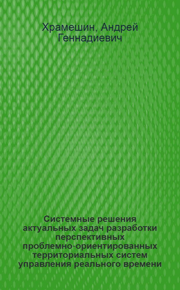 Системные решения актуальных задач разработки перспективных проблемно-ориентированных территориальных систем управления реального времени : автореф. дис. на соиск. учен. степ. канд. техн. наук : специальность 05.13.01 <Систем. анализ, упр. и обраб. информ.> : специальность 05.12.13 <Систем.,сети и устройства телекоммуникаций>