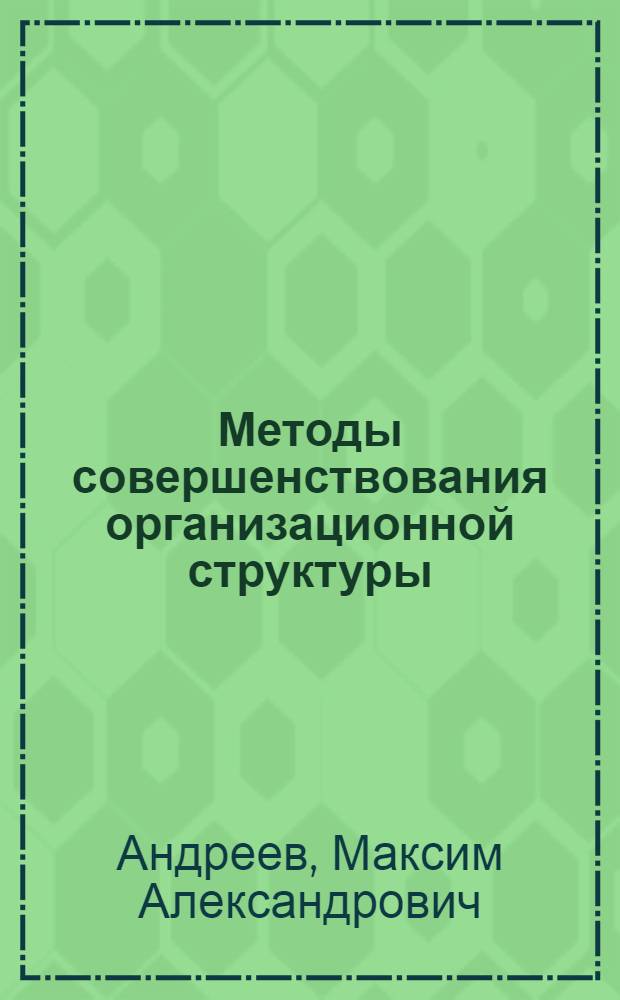 Методы совершенствования организационной структуры : автореф. дис. на соиск. учен. степ. канд. экон. наук : специальность 08.00.05 <Экономика и упр. нар. хоз-вом>