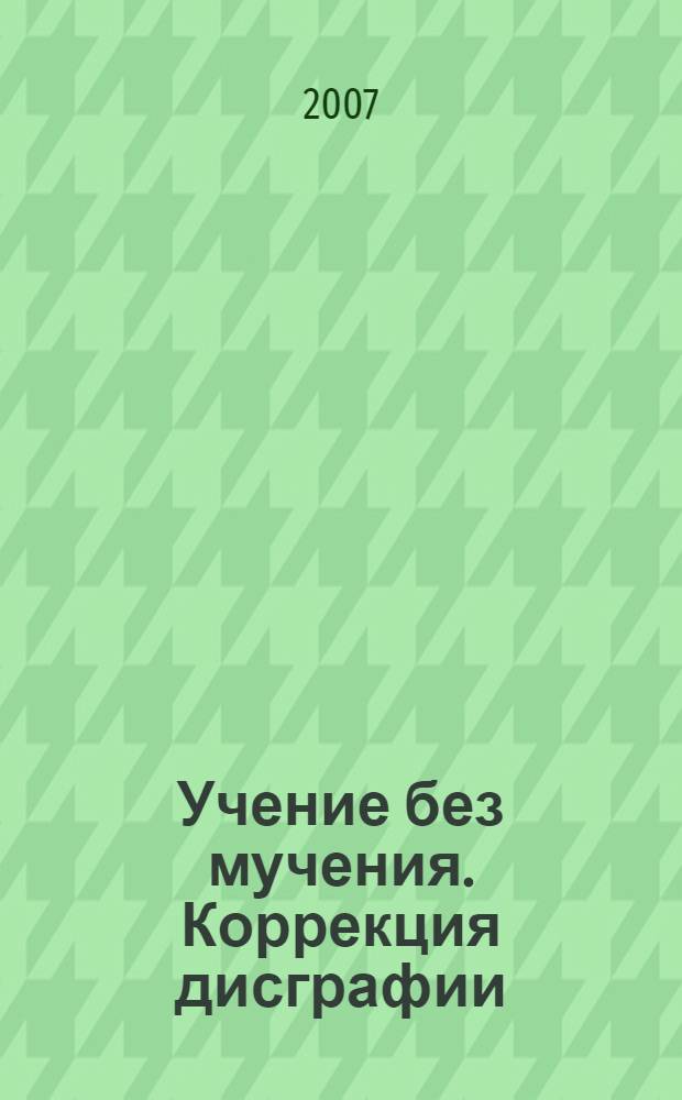 Учение без мучения. Коррекция дисграфии : методическое пособие : для психологов, учителей и родителей