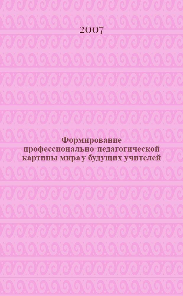 Формирование профессионально-педагогической картины мира у будущих учителей : методическое пособие