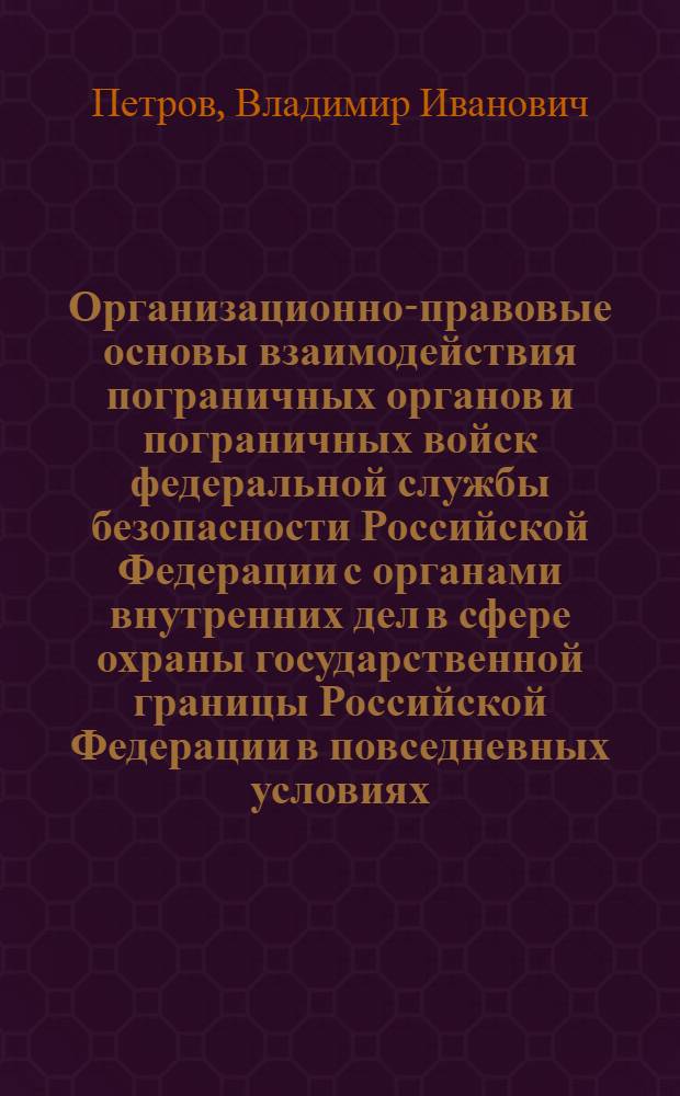 Организационно-правовые основы взаимодействия пограничных органов и пограничных войск федеральной службы безопасности Российской Федерации с органами внутренних дел в сфере охраны государственной границы Российской Федерации в повседневных условиях : автореферат диссертации на соискание ученой степени к.ю.н. : специальность 20.02.03