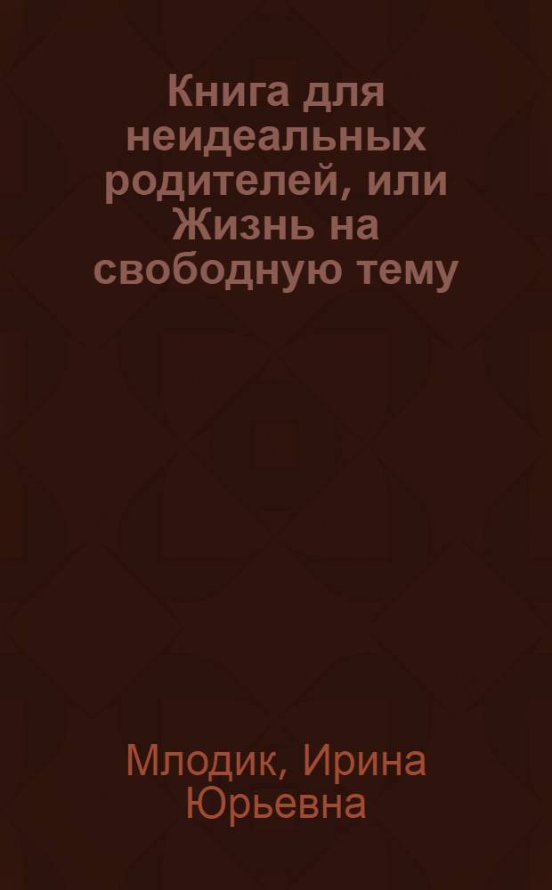 Книга для неидеальных родителей, или Жизнь на свободную тему