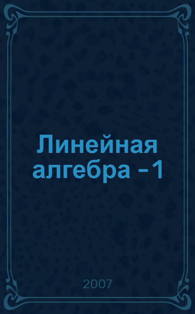 Линейная алгебра - 1 : курс лекций для студентов 1-го курса математического факультета