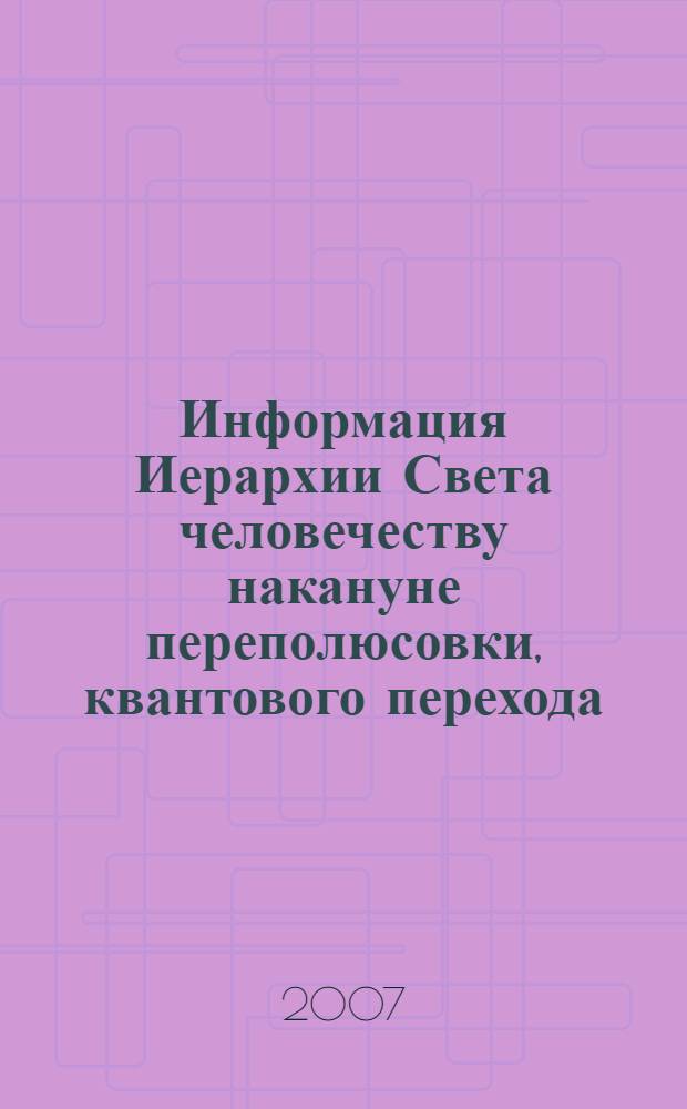 Информация Иерархии Света человечеству накануне переполюсовки, квантового перехода, наступления эпохи Водолея, эры Сатья-Юга, шестой расы и великого галактического солнцестояния 21.12.2012 г. Кн. 4 : Хроника Великого Служения, или Последний шаг длиною в жизнь